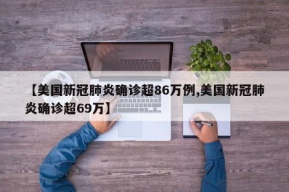 【美国新冠肺炎确诊超86万例,美国新冠肺炎确诊超69万】