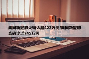 美国新冠肺炎确诊超422万例/美国新冠肺炎确诊近745万例