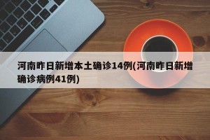 河南昨日新增本土确诊14例(河南昨日新增确诊病例41例)