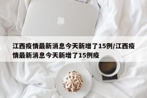 江西疫情最新消息今天新增了15例/江西疫情最新消息今天新增了15例疫