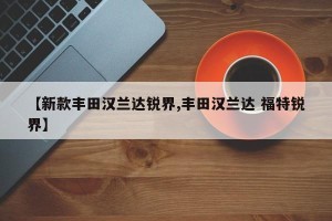【新款丰田汉兰达锐界,丰田汉兰达 福特锐界】