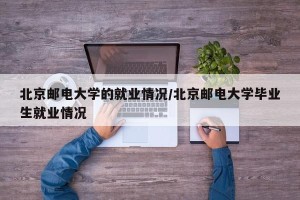 北京邮电大学的就业情况/北京邮电大学毕业生就业情况
