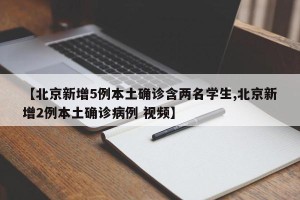 【北京新增5例本土确诊含两名学生,北京新增2例本土确诊病例 视频】