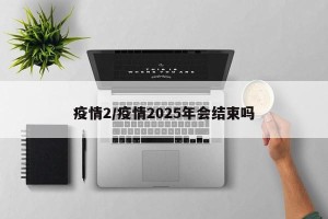 疫情2/疫情2025年会结束吗