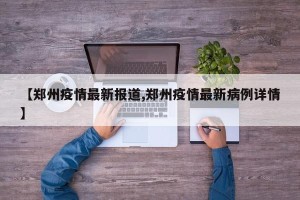 【郑州疫情最新报道,郑州疫情最新病例详情】