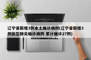 辽宁省新增3例本土确诊病例(辽宁省新增3例新型肺炎确诊病例 累计确诊27例)
