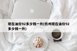 现在油价92多少钱一升(杭州现在油价92多少钱一升)