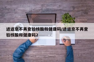 进返京不再查验核酸和健康码/进返京不再查验核酸和健康码2