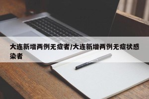 大连新增两例无症者/大连新增两例无症状感染者