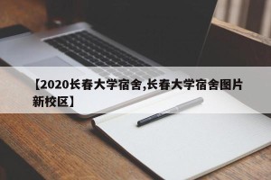 【2020长春大学宿舍,长春大学宿舍图片 新校区】
