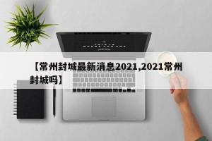 【常州封城最新消息2021,2021常州封城吗】