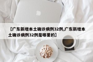 【广东新增本土确诊病例32例,广东新增本土确诊病例32例是哪里的】
