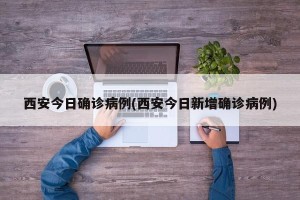 西安今日确诊病例(西安今日新增确诊病例)