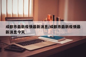 成都市最新疫情最新消息/成都市最新疫情最新消息今天