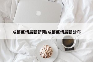 成都疫情最新新闻/成都疫情最新公布
