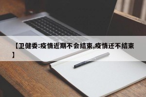 【卫健委:疫情近期不会结束,疫情还不结束】