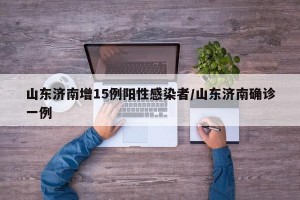 山东济南增15例阳性感染者/山东济南确诊一例