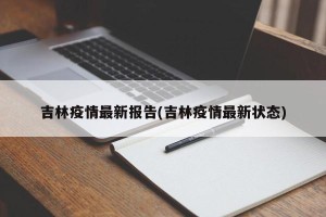 吉林疫情最新报告(吉林疫情最新状态)