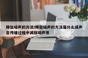 降低噪声的方法/降低噪声的方法是什么或声音传播过程中减弱噪声等