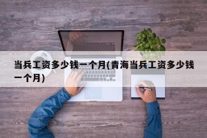 当兵工资多少钱一个月(青海当兵工资多少钱一个月)