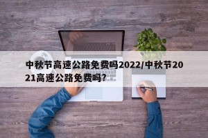 中秋节高速公路免费吗2022/中秋节2021高速公路免费吗?