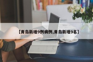 【青岛新增9例病例,青岛新增9名】