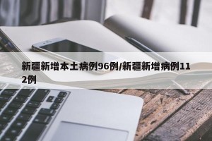 新疆新增本土病例96例/新疆新增病例112例