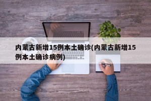 内蒙古新增15例本土确诊(内蒙古新增15例本土确诊病例)
