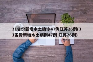 31省份新增本土确诊47例江苏26例(31省份新增本土病例47例 江苏26例)