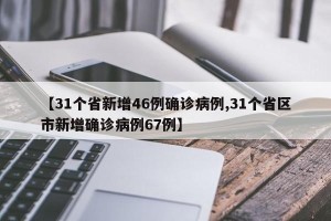 【31个省新增46例确诊病例,31个省区市新增确诊病例67例】