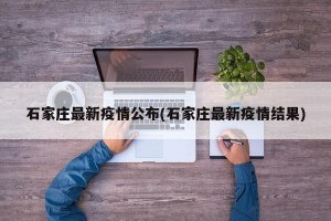 石家庄最新疫情公布(石家庄最新疫情结果)