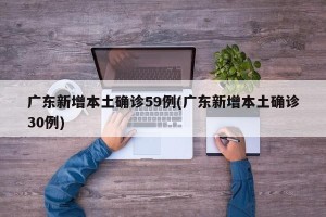 广东新增本土确诊59例(广东新增本土确诊30例)