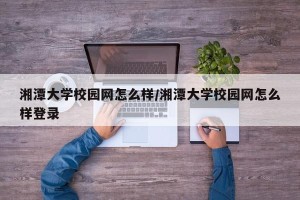 湘潭大学校园网怎么样/湘潭大学校园网怎么样登录