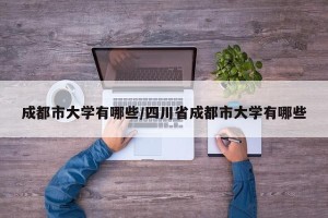 成都市大学有哪些/四川省成都市大学有哪些