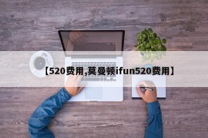 【520费用,莫曼顿ifun520费用】