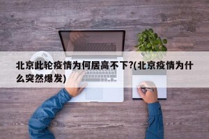 北京此轮疫情为何居高不下?(北京疫情为什么突然爆发)