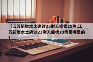 【江苏新增本土确诊23例无症状19例,江苏新增本土确诊23例无症状19例是哪里的】