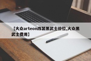 【大众arteon改装黑武士价位,大众黑武士费用】