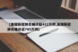 【美国新冠肺炎确诊超422万例,美国新冠肺炎确诊近745万例】