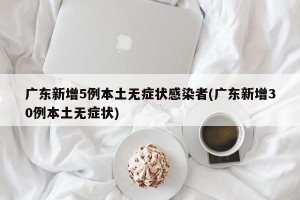 广东新增5例本土无症状感染者(广东新增30例本土无症状)