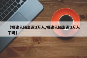 【福建已隔离近3万人,福建已隔离近3万人了吗】