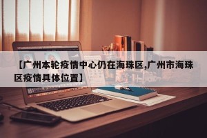【广州本轮疫情中心仍在海珠区,广州市海珠区疫情具体位置】