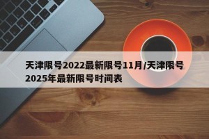 天津限号2022最新限号11月/天津限号2025年最新限号时间表
