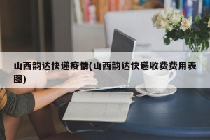 山西韵达快递疫情(山西韵达快递收费费用表图)
