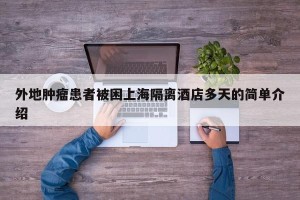 外地肿瘤患者被困上海隔离酒店多天的简单介绍