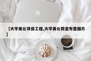 【大学美化项目工程,大学美化教室布置图片】