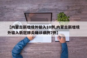 【内蒙古新增境外输入10例,内蒙古新增境外输入新冠肺炎确诊病例7例】