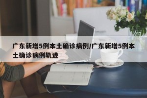 广东新增5例本土确诊病例/广东新增5例本土确诊病例轨迹