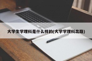 大学生学理科是什么样的(大学学理科出路)