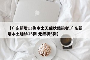 【广东新增13例本土无症状感染者,广东新增本土确诊15例 无症状5例】